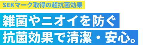 SEKマーク（※2）取得の超抗菌効果 雑菌やニオイを防ぐ抗菌効果で清潔・安心。