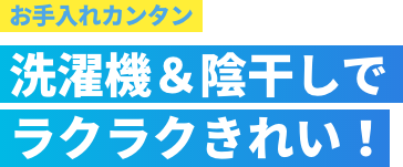 お手入れカンタン 洗濯機&陰干しでラクラクきれい！