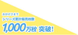 おかげさまでシリーズ累計販売枚数1000万枚突破！